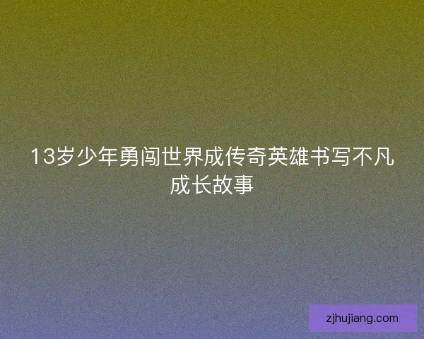 13岁少年勇闯世界成传奇英雄书写不凡成长故事