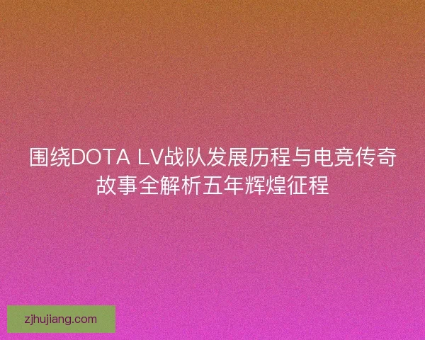 围绕DOTA LV战队发展历程与电竞传奇故事全解析五年辉煌征程
