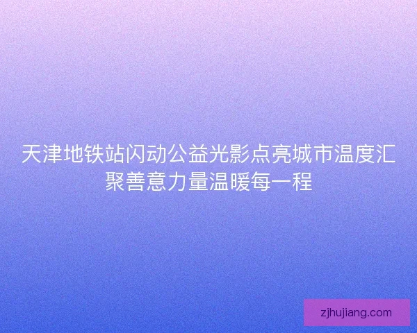 天津地铁站闪动公益光影点亮城市温度汇聚善意力量温暖每一程
