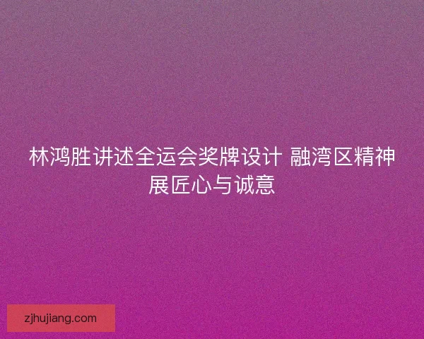 林鸿胜讲述全运会奖牌设计 融湾区精神展匠心与诚意