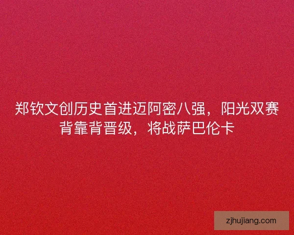 郑钦文创历史首进迈阿密八强，阳光双赛背靠背晋级，将战萨巴伦卡