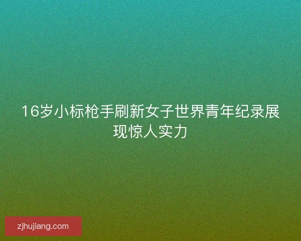 16岁小标枪手刷新女子世界青年纪录展现惊人实力 16岁小标枪手刷新女子世界青年纪录展现惊人实力