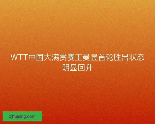 WTT中国大满贯赛王曼昱首轮胜出状态明显回升 WTT中国大满贯赛王曼昱首轮胜出状态明显回升