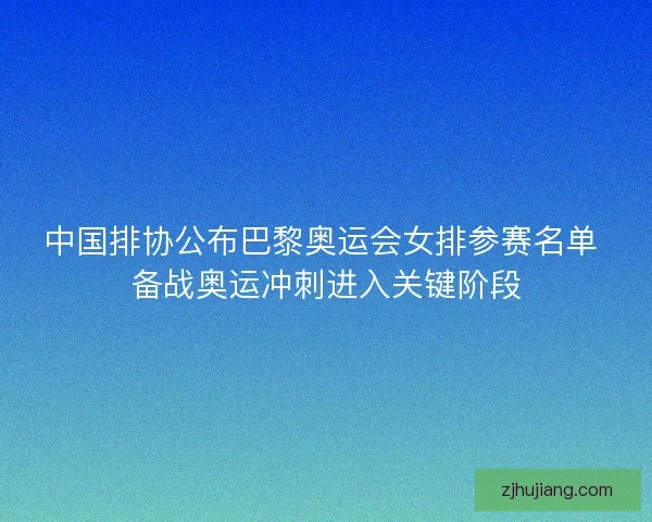 中国排协公布巴黎奥运会女排参赛名单 备战奥运冲刺进入关键阶段