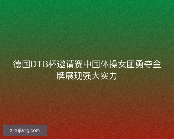 德国DTB杯邀请赛中国体操女团勇夺金牌展现强大实力 德国DTB杯邀请赛中国体操女团勇夺金牌展现强大实力