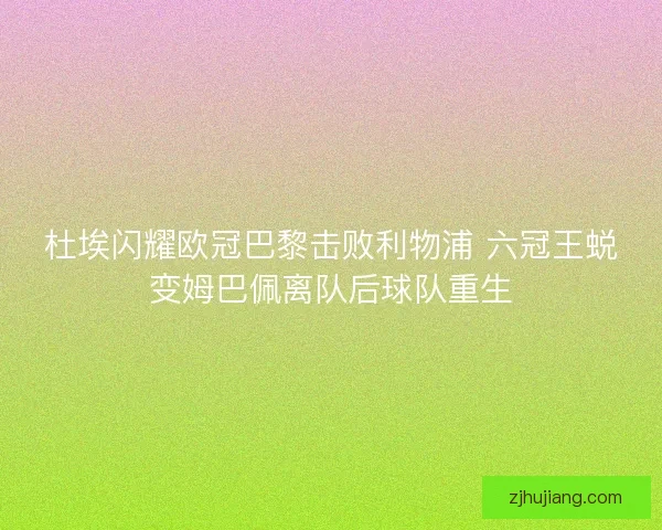 杜埃闪耀欧冠巴黎击败利物浦 六冠王蜕变姆巴佩离队后球队重生 杜埃闪耀欧冠巴黎击败利物浦 六冠王蜕变姆巴佩离队后球队重生