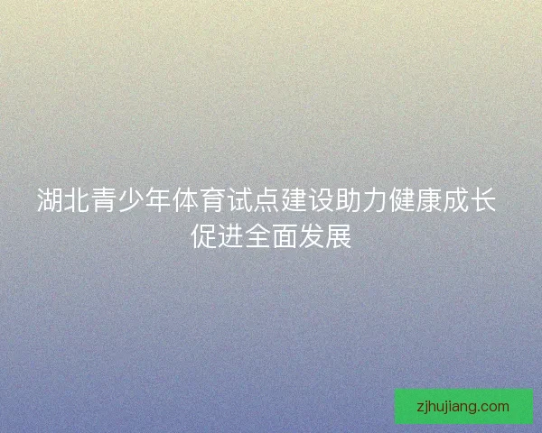 湖北青少年体育试点建设助力健康成长 促进全面发展 湖北青少年体育试点建设助力健康成长 促进全面发展