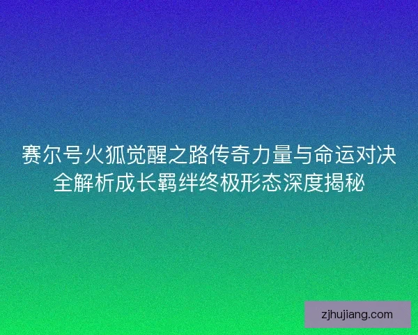 赛尔号火狐觉醒之路传奇力量与命运对决全解析成长羁绊终极形态深度揭秘 赛尔号火狐觉醒之路传奇力量与命运对决全解析成长羁绊终极形态深度揭秘