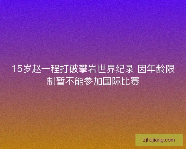 15岁赵一程打破攀岩世界纪录 因年龄限制暂不能参加国际比赛