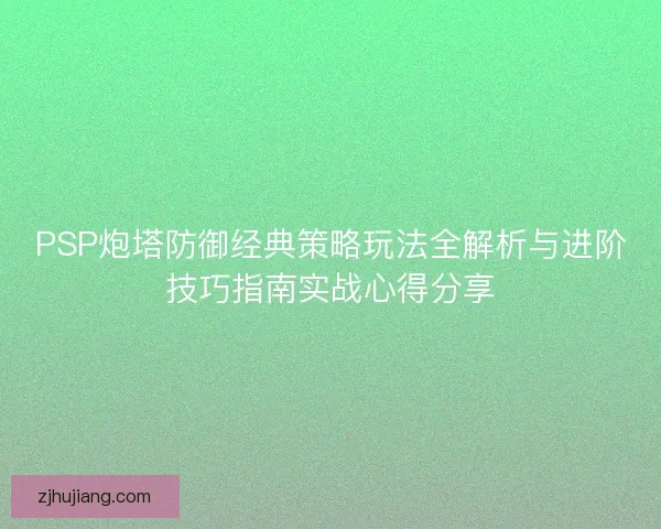 PSP炮塔防御经典策略玩法全解析与进阶技巧指南实战心得分享 PSP炮塔防御经典策略玩法全解析与进阶技巧指南实战心得分享