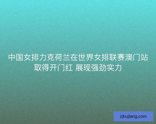 中国女排力克荷兰在世界女排联赛澳门站取得开门红 展现强劲实力 中国女排力克荷兰在世界女排联赛澳门站取得开门红 展现强劲实力