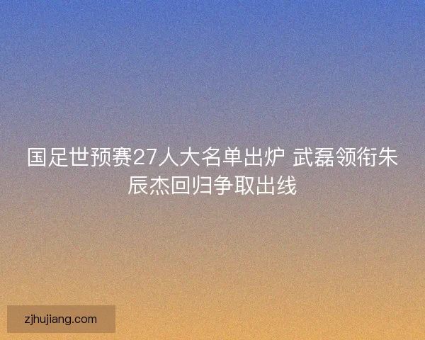 国足世预赛27人大名单出炉 武磊领衔朱辰杰回归争取出线 国足世预赛27人大名单出炉 武磊领衔朱辰杰回归争取出线
