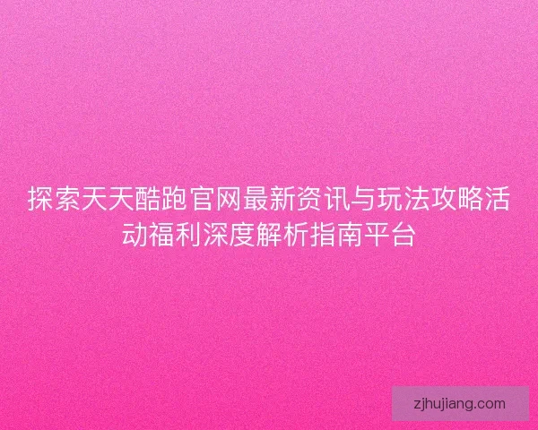 探索天天酷跑官网最新资讯与玩法攻略活动福利深度解析指南平台 探索天天酷跑官网最新资讯与玩法攻略活动福利深度解析指南平台