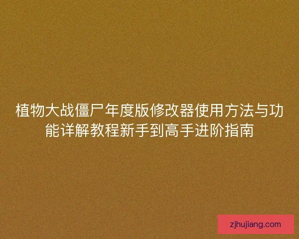 植物大战僵尸年度版修改器使用方法与功能详解教程新手到高手进阶指南 植物大战僵尸年度版修改器使用方法与功能详解教程新手到高手进阶指南