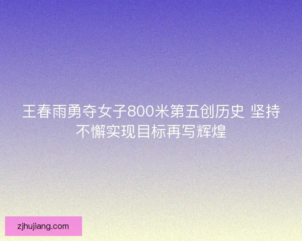 王春雨勇夺女子800米第五创历史 坚持不懈实现目标再写辉煌