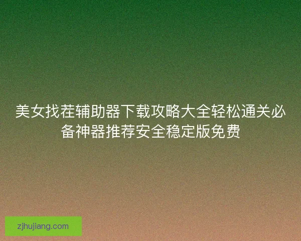 美女找茬辅助器下载攻略大全轻松通关必备神器推荐安全稳定版免费 美女找茬辅助器下载攻略大全轻松通关必备神器推荐安全稳定版免费