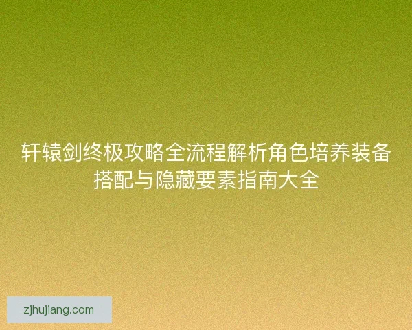 轩辕剑终极攻略全流程解析角色培养装备搭配与隐藏要素指南大全 轩辕剑终极攻略全流程解析角色培养装备搭配与隐藏要素指南大全
