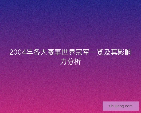 2004年各大赛事世界冠军一览及其影响力分析 2004年各大赛事世界冠军一览及其影响力分析