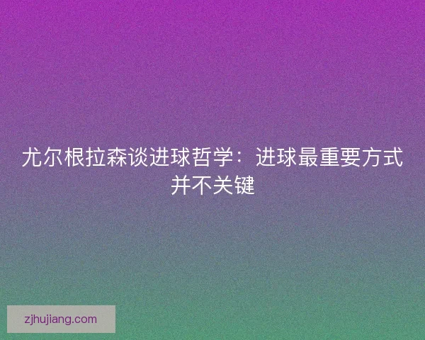 尤尔根拉森谈进球哲学：进球最重要方式并不关键