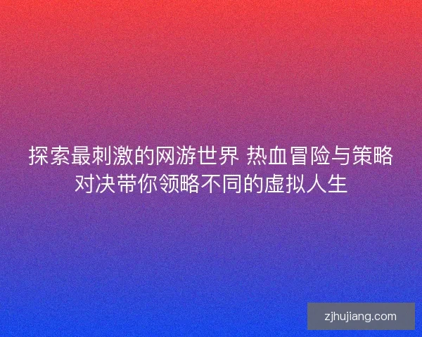 探索最刺激的网游世界 热血冒险与策略对决带你领略不同的虚拟人生
