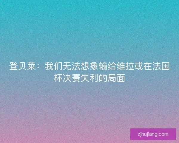 登贝莱：我们无法想象输给维拉或在法国杯决赛失利的局面