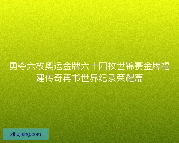 勇夺六枚奥运金牌六十四枚世锦赛金牌福建传奇再书世界纪录荣耀篇 勇夺六枚奥运金牌六十四枚世锦赛金牌福建传奇再书世界纪录荣耀篇