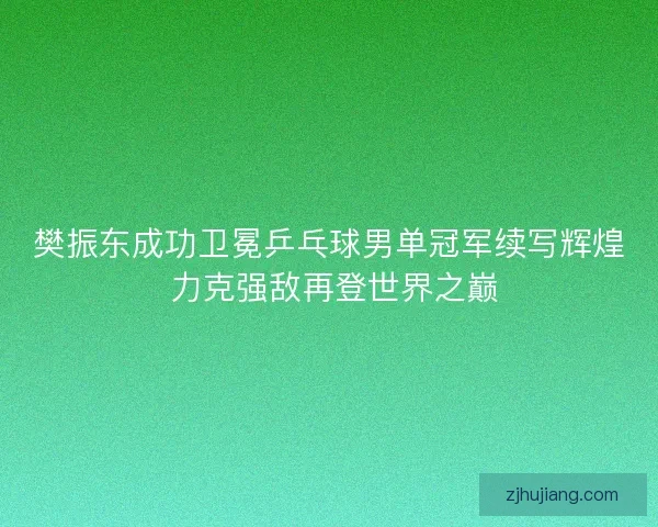 樊振东成功卫冕乒乓球男单冠军续写辉煌 力克强敌再登世界之巅 樊振东成功卫冕乒乓球男单冠军续写辉煌 力克强敌再登世界之巅