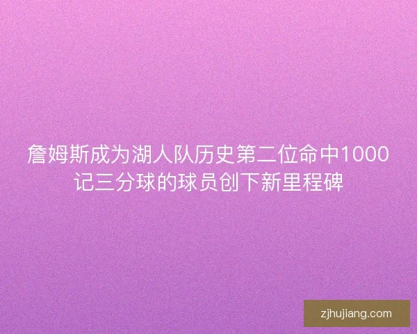 詹姆斯成为湖人队历史第二位命中1000记三分球的球员创下新里程碑 詹姆斯成为湖人队历史第二位命中1000记三分球的球员创下新里程碑