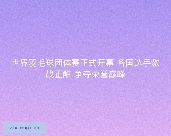 世界羽毛球团体赛正式开幕 各国选手激战正酣 争夺荣誉巅峰 世界羽毛球团体赛正式开幕 各国选手激战正酣 争夺荣誉巅峰