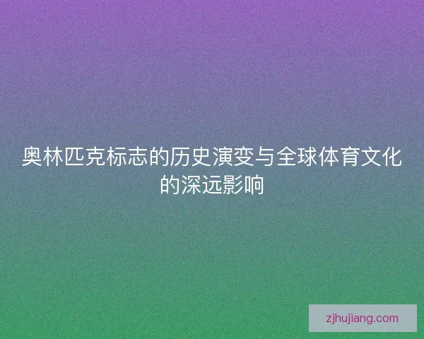 奥林匹克标志的历史演变与全球体育文化的深远影响