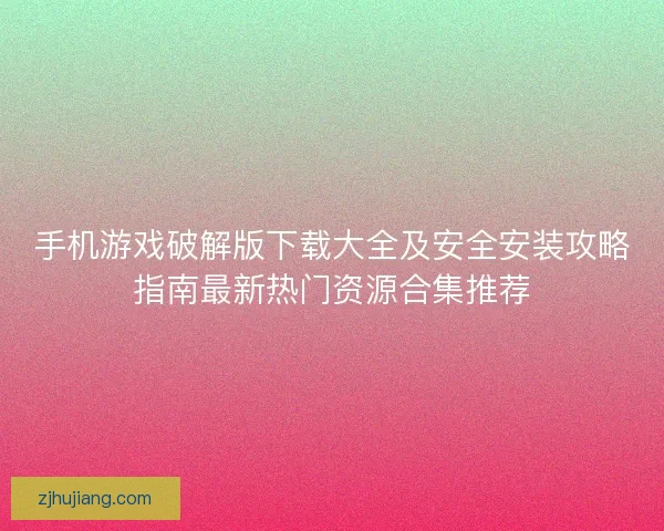 手机游戏破解版下载大全及安全安装攻略指南最新热门资源合集推荐 手机游戏破解版下载大全及安全安装攻略指南最新热门资源合集推荐