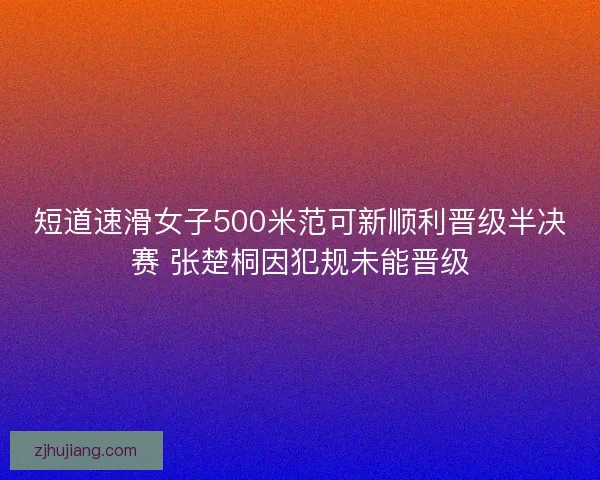 短道速滑女子500米范可新顺利晋级半决赛 张楚桐因犯规未能晋级 短道速滑女子500米范可新顺利晋级半决赛 张楚桐因犯规未能晋级