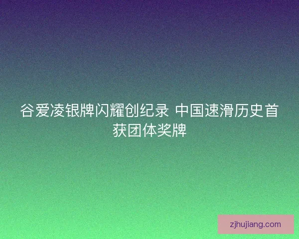 谷爱凌银牌闪耀创纪录 中国速滑历史首获团体奖牌