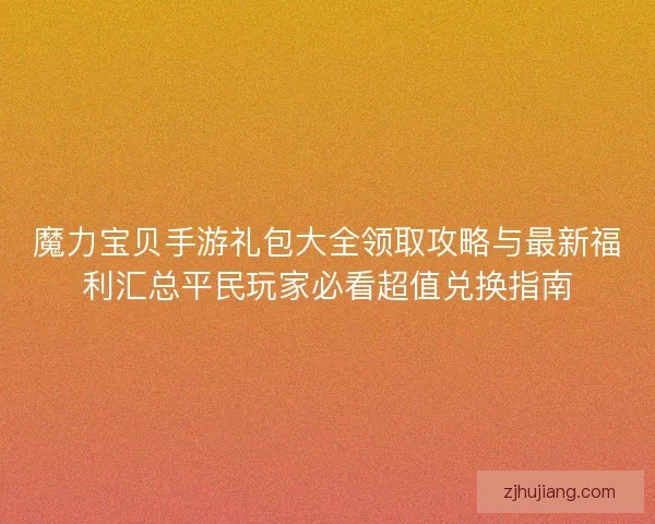 魔力宝贝手游礼包大全领取攻略与最新福利汇总平民玩家必看超值兑换指南