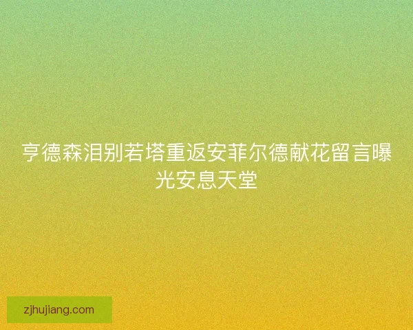 亨德森泪别若塔重返安菲尔德献花留言曝光安息天堂