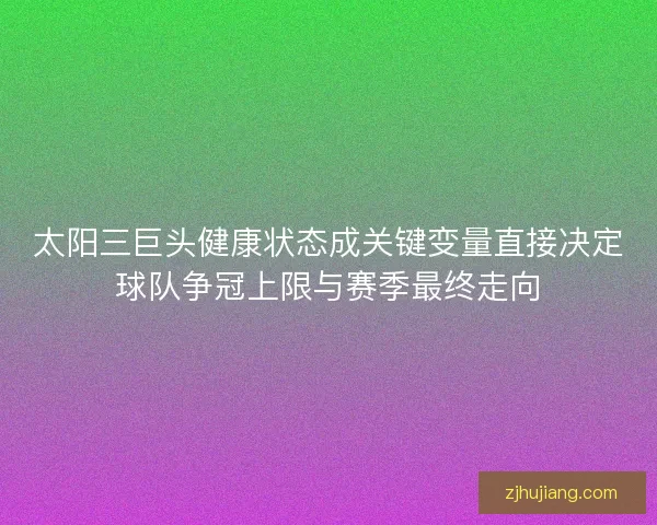 太阳三巨头健康状态成关键变量直接决定球队争冠上限与赛季最终走向