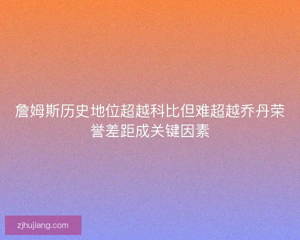 詹姆斯历史地位超越科比但难超越乔丹荣誉差距成关键因素