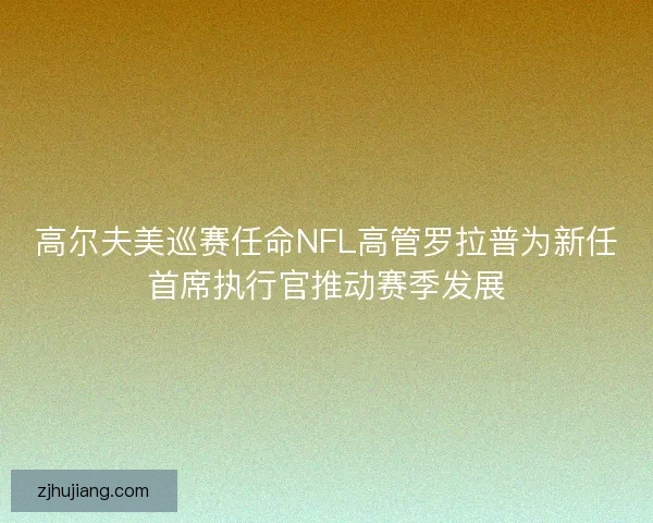 高尔夫美巡赛任命NFL高管罗拉普为新任首席执行官推动赛季发展