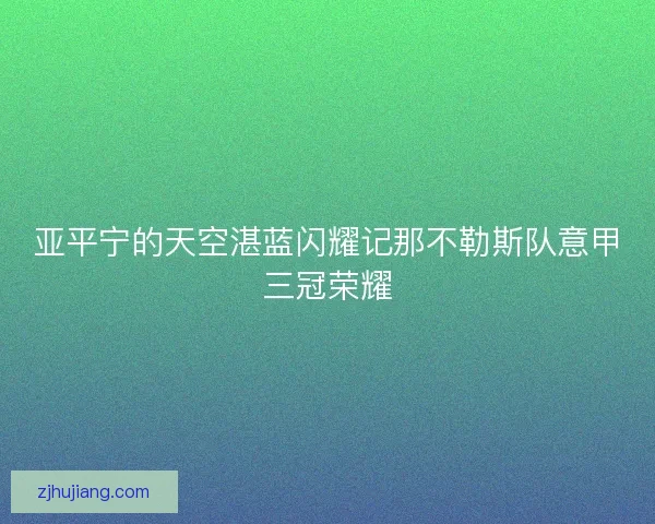 亚平宁的天空湛蓝闪耀记那不勒斯队意甲三冠荣耀