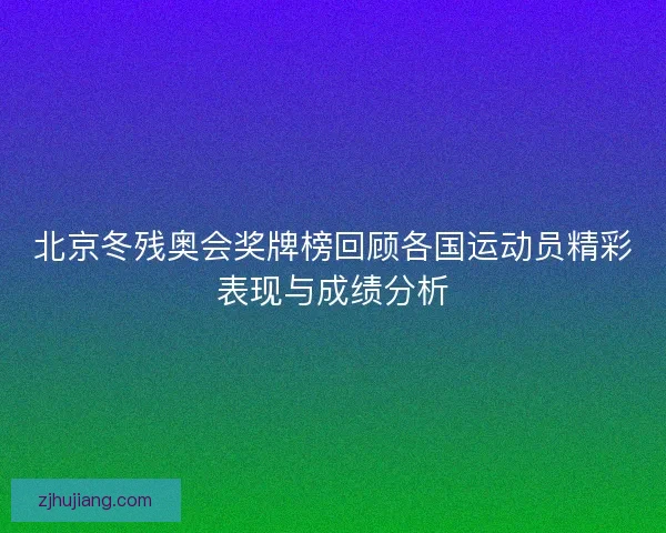 北京冬残奥会奖牌榜回顾各国运动员精彩表现与成绩分析