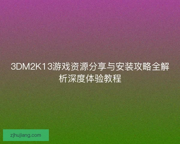 3DM2K13游戏资源分享与安装攻略全解析深度体验教程