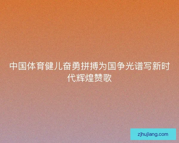 中国体育健儿奋勇拼搏为国争光谱写新时代辉煌赞歌