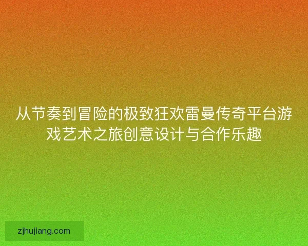 从节奏到冒险的极致狂欢雷曼传奇平台游戏艺术之旅创意设计与合作乐趣 从节奏到冒险的极致狂欢雷曼传奇平台游戏艺术之旅创意设计与合作乐趣
