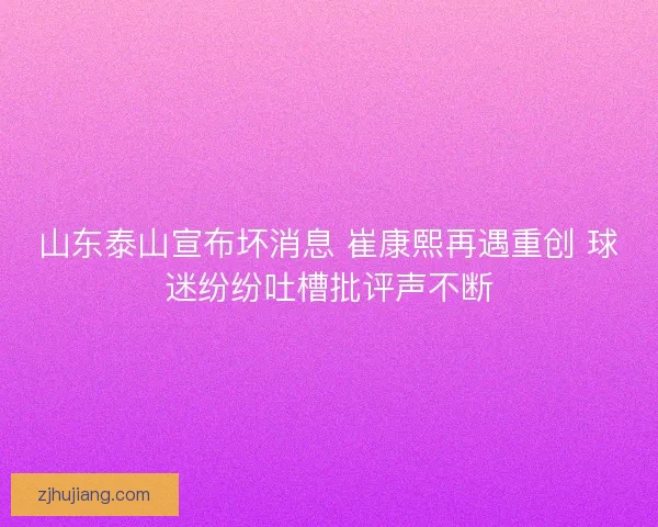 山东泰山宣布坏消息 崔康熙再遇重创 球迷纷纷吐槽批评声不断 山东泰山宣布坏消息 崔康熙再遇重创 球迷纷纷吐槽批评声不断