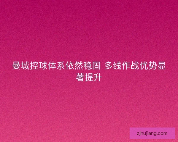 曼城控球体系依然稳固 多线作战优势显著提升 曼城控球体系依然稳固 多线作战优势显著提升